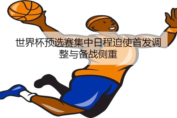 世界杯预选赛集中日程迫使首发调整与备战侧重