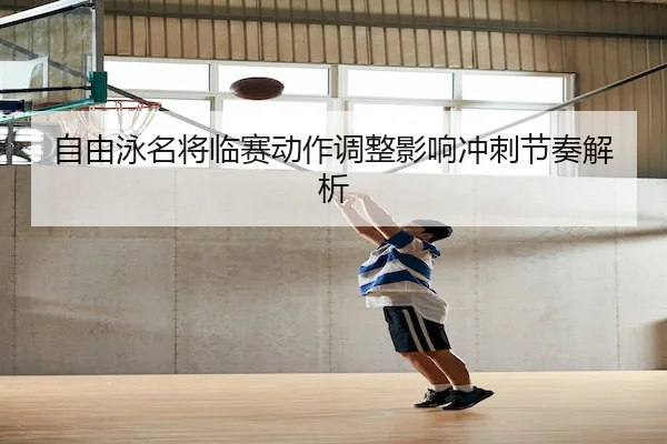 自由泳名将临赛动作调整影响冲刺节奏解析